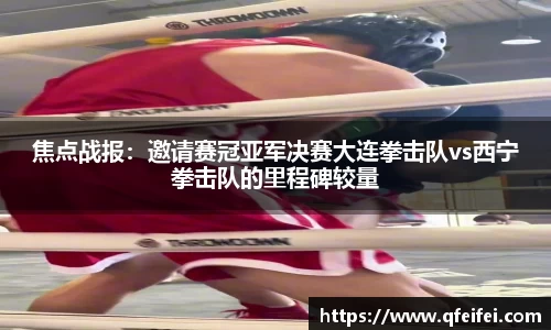焦点战报：邀请赛冠亚军决赛大连拳击队vs西宁拳击队的里程碑较量