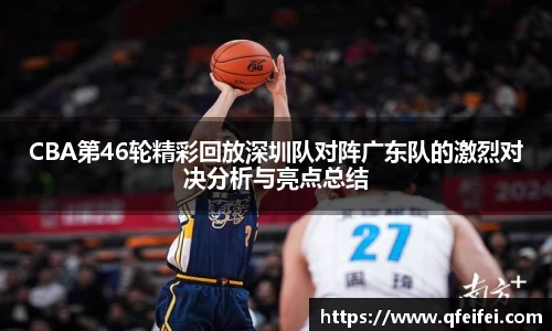CBA第46轮精彩回放深圳队对阵广东队的激烈对决分析与亮点总结
